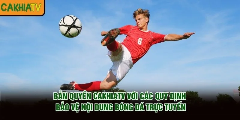 Bản quyền CakhiaTV với các quy định bảo vệ nội dung bóng đá trực tuyến