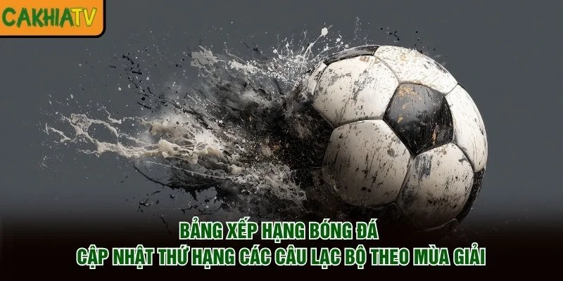 Bảng xếp hạng bóng đá cập nhật thứ hạng các câu lạc bộ theo mùa giải