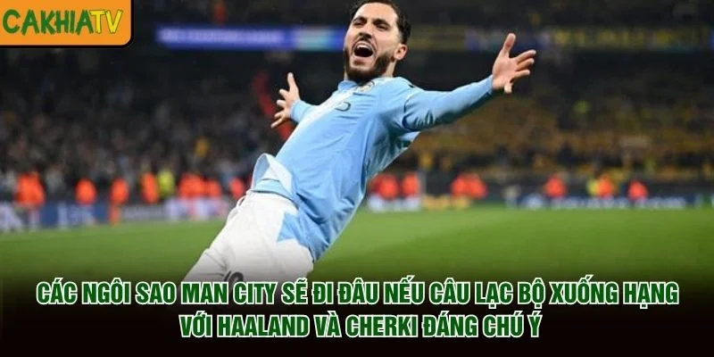 Các ngôi sao Man City sẽ đi đâu nếu câu lạc bộ xuống hạng, với Haaland và Cherki đáng chú ý