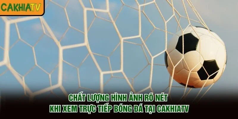 Chất lượng hình ảnh rõ nét khi xem trực tiếp bóng đá tại CakhiaTV