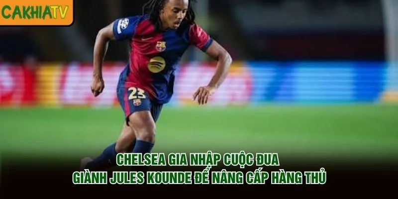 Chelsea gia nhập cuộc đua giành Jules Kounde để nâng cấp hàng thủ