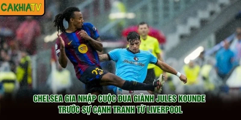 Chelsea gia nhập cuộc đua giành Jules Kounde trước sự cạnh tranh từ Liverpool