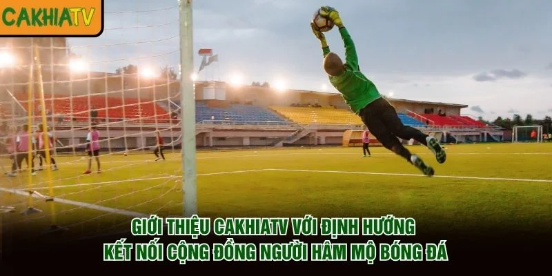 Giới thiệu CakhiaTV với định hướng kết nối cộng đồng người hâm mộ bóng đá