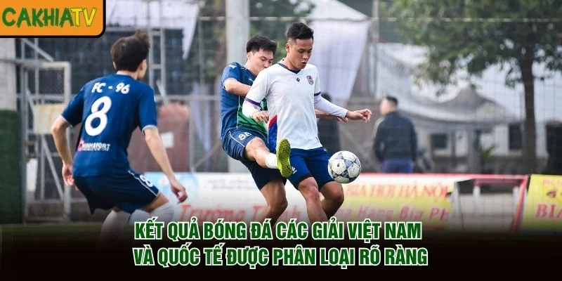 Kết quả bóng đá các giải Việt Nam và quốc tế được phân loại rõ ràng