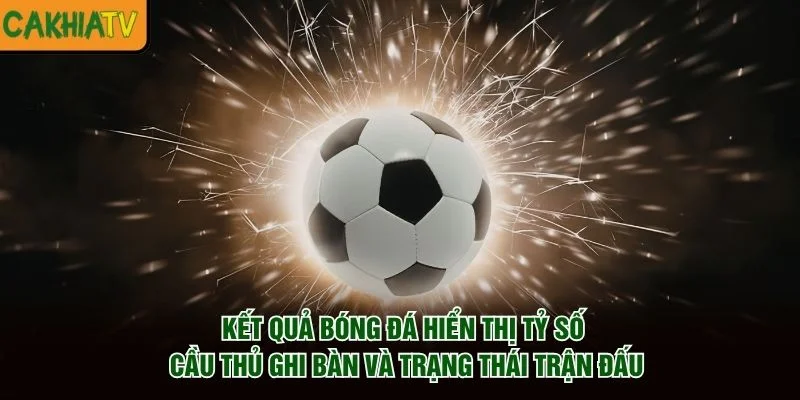 Kết quả bóng đá hiển thị tỷ số, cầu thủ ghi bàn và trạng thái trận đấu
