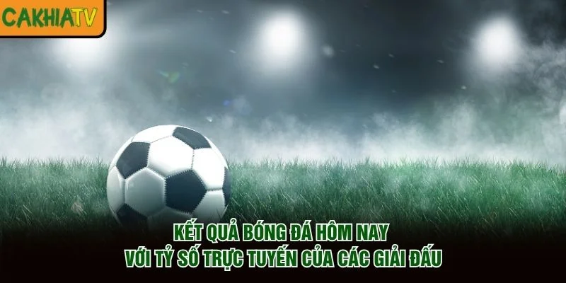Kết quả bóng đá hôm nay với tỷ số trực tuyến của các giải đấu