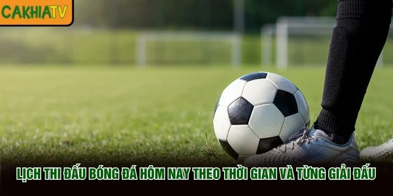 Lịch thi đấu bóng đá hôm nay theo thời gian và từng giải đấu
