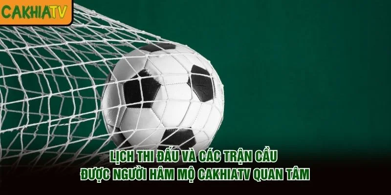 Lịch thi đấu và các trận cầu được người hâm mộ CakhiaTV quan tâm