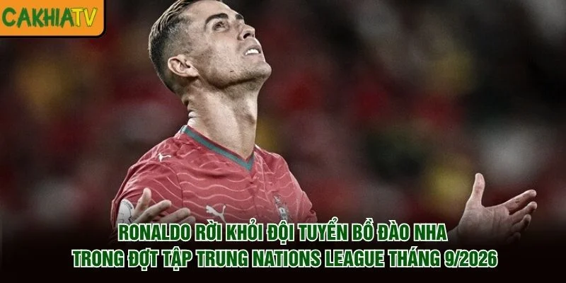 Ronaldo rời khỏi đội tuyển Bồ Đào Nha trong đợt tập trung Nations League tháng 9/2026