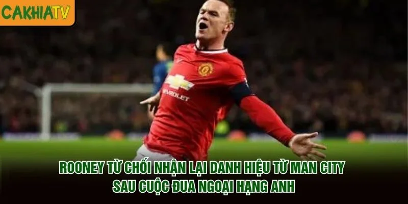Rooney từ chối nhận lại danh hiệu từ Man City sau cuộc đua Ngoại hạng Anh