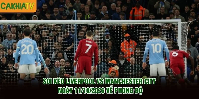 Soi Kèo Liverpool Vs Manchester City Ngày 11/10/2026 về phong độ