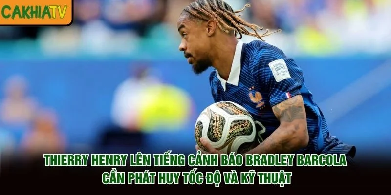 Thierry Henry lên tiếng cảnh báo Bradley Barcola cần phát huy tốc độ và kỹ thuật