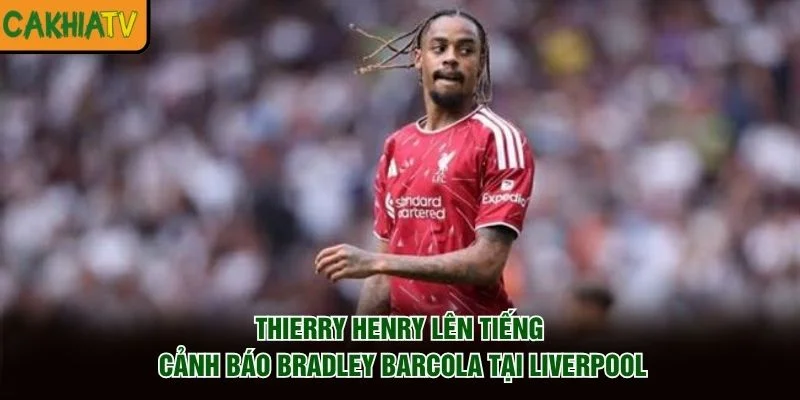 Thierry Henry Lên Tiếng Cảnh Báo Bradley Barcola Tại Liverpool