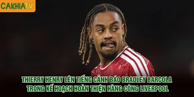 Thierry Henry lên tiếng cảnh báo Bradley Barcola trong kế hoạch hoàn thiện hàng công Liverpool