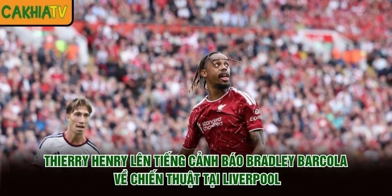 Thierry Henry lên tiếng cảnh báo Bradley Barcola về chiến thuật tại Liverpool