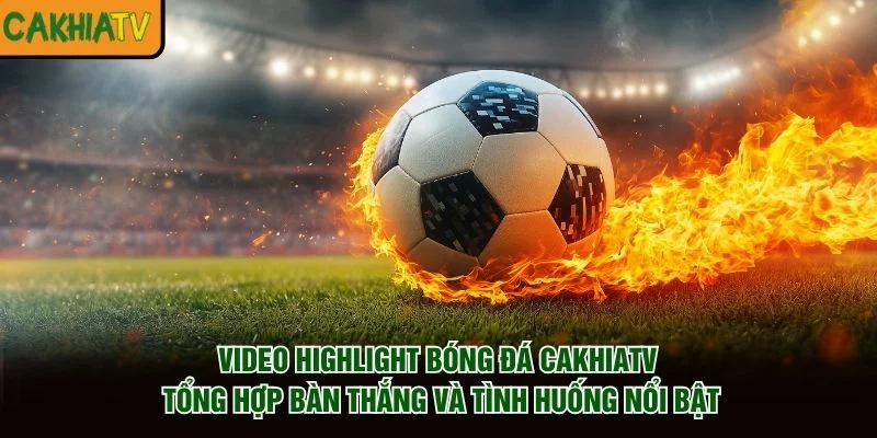 Video highlight bóng đá CakhiaTV tổng hợp bàn thắng và tình huống nổi bật