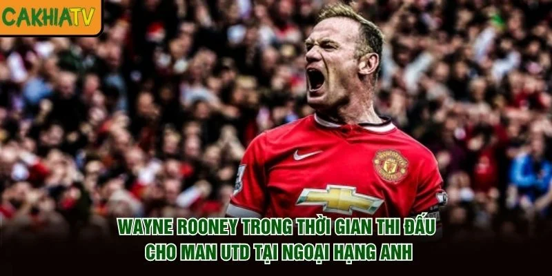 Wayne Rooney trong thời gian thi đấu cho Man Utd tại Ngoại hạng Anh