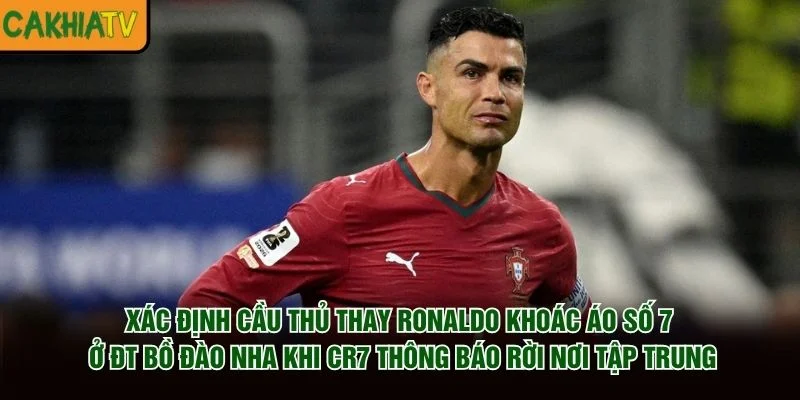 Xác định cầu thủ thay Ronaldo khoác áo số 7 ở ĐT Bồ Đào Nha khi CR7 thông báo rời nơi tập trung